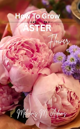 How to grow Aster flowers for beginners: The Ultimate Beginner’s Guide to Growing, Caring for, and Harvesting Asters at Home and garden (English Edition)