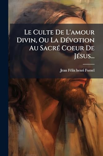 Le Culte De L'amour Divin, Ou La Dévotion Au Sacré Coeur De Jésus... (French Edition)