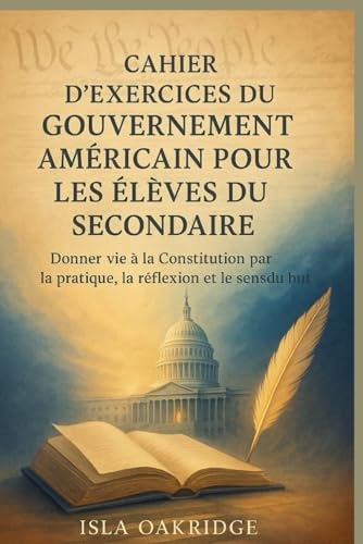 CAHIER D'EXERCICES DU GOUVERNEMENT AMERICAIN POUR LES ELEVES DU SECONDAIRE: Donner vie a la Constitution par la pratique, la ref