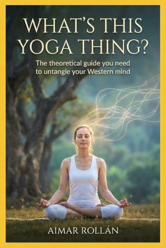 What's This Yoga Thing? (Integral Yoga: Fundamentals, Asanas, and Practical Philosophy (Trilogy) Book 1)