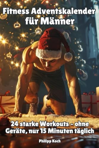 Fitness Adventskalender für Männer: 24 starke Workouts – ohne Geräte, nur 15 Minuten täglich: Keine Ausreden, keine Geräte: Nur dein Körpergewicht, 15 ... täglich und ein klarer Plan bis Weihnachten