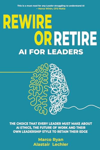 Rewire Or Retire: AI for Leaders: The Choice That Every Leader Must Make About AI Ethics, the Future of Work and Their Own Leadership Style to Retain Their Edge: 1