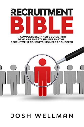 The Recruitment Bible: A Complete Beginner's Guide That Develops The Attributes That All Recruitment Consultants Need To Succeed
