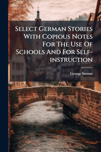 Select German Stories With Copious Notes For The Use Of Schools And For Self-instruction: A Practical Method Of Learning The German Language