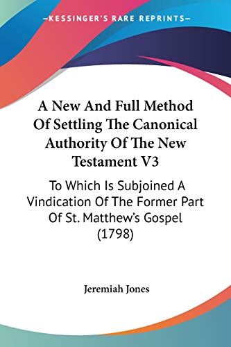 A New And Full Method Of Settling The Canonical Authority Of The New Testament V3: To Which Is Subjoined A Vindication Of The Former Part Of St. Matthew's Gospel (1798)