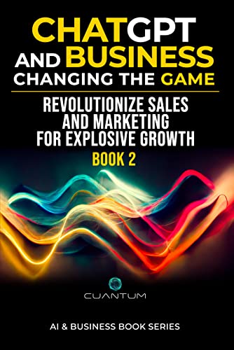 ChatGPT and Business, Changing the Game: Revolutionize Sales and Marketing for Explosive Growth (AI-Driven Business Mastery: Harnessing the Power of ChatGPT for Success)