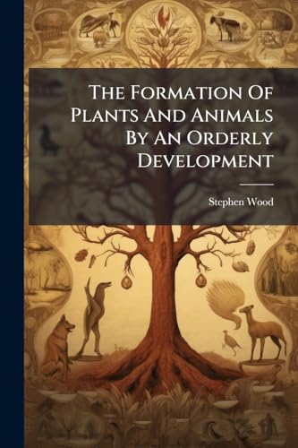 The Formation Of Plants And Animals By An Orderly Development: An Essay Showing The Untenableness Of Darwin's Transmutation Theory