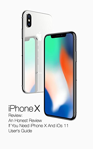 iPhone X Review: An Honest Review If You Need iPhone X And iOs 11 User's Guide: (Updated) (English