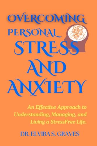 Overcoming Personal Stress And Anxiety: An Effective Approach to Understanding, Managing, and Living a Stress-Free Life.