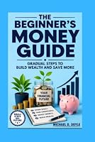 The Beginner's Money Guide: Gradual Steps to Build Wealth and Save More B0HDWP6X21 Book Cover