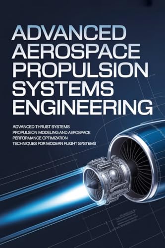 ADVANCED AEROSPACE PROPULSION SYSTEMS ENGINEERING: Advanced Thrust Systems Propulsion Modeling and Aerospace Performance Optimization Techniques for Modern Flight Systems