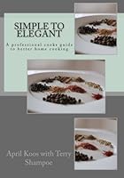 Simple to Elegant: A professional cooks guide to better home cooking 1500675210 Book Cover