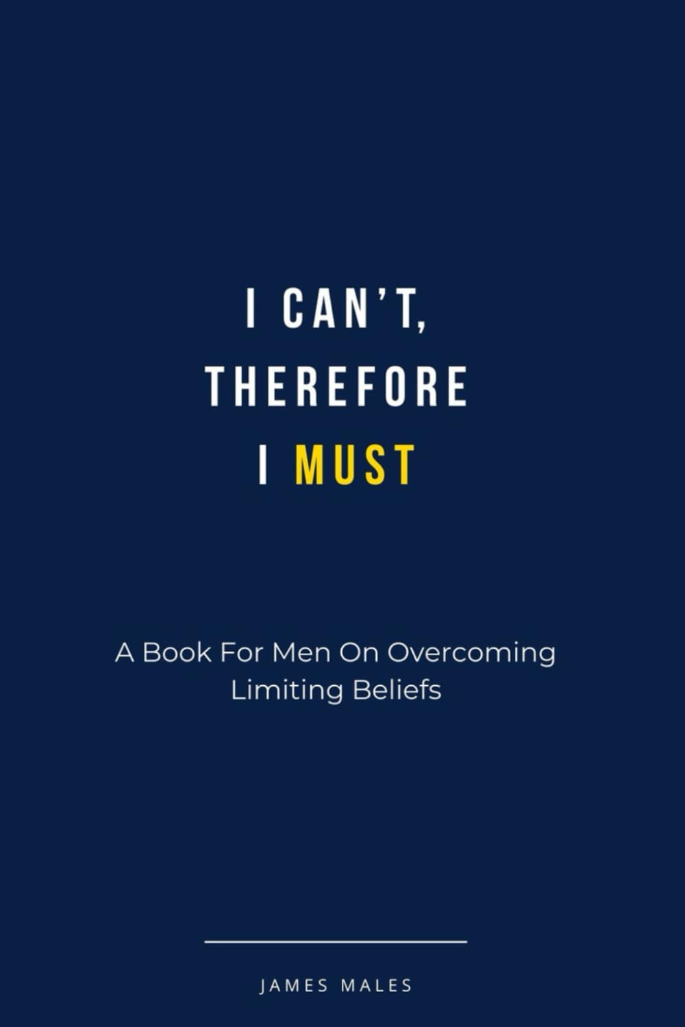 I Can't, Therefore I Must: A Book For Men On Overcoming Limiting Beliefs