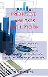 Predictive Analysis with Python: The Ultimate Guide to Learn Machine Learning Algorithms, Data Mining, Artificial Intelligence, and Neural Network with TensorFlow.