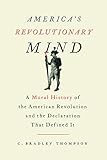 America's Revolutionary Mind: A Moral History of the American Revolution and the Declaration That...