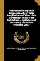 United States and Spanish Commission. A Reply to the Pamphlet Entitled Views of the Advocate of Spain as to the Rightfulness of the Embargo of the Property of American Citizens in Cuba. 137458939X Book Cover