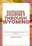 GARDENING JOURNEY THROUGH WYOMING: A Month-By-Month Guide To Growing In The Last Frontier