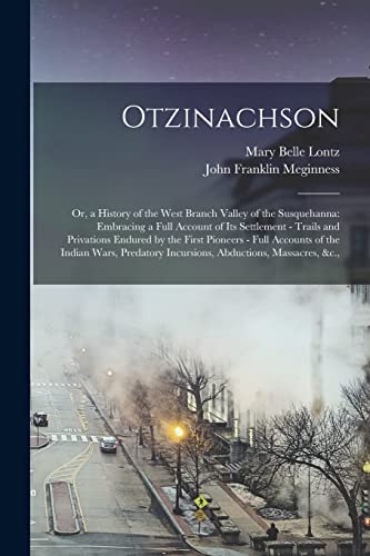 Otzinachson: Or, a History of the West Branch Valley of the Susquehanna: Embracing a Full Account of Its Settlement - Trails and Privations Endured by ... Incursions, Abductions, Massacres, &c.,