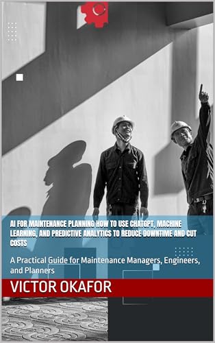 AI for Maintenance Planning How to Use ChatGPT, Machine Learning, and Predictive Analytics to Reduce Downtime and Cut Costs: A Practical Guide for ... ... (Industrial Maintenance/ Record Series)