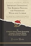 Important Invention!, The Robbins Process for Preserving Wood and Lumber (Classic Reprint): From Mould, Decay and Destruction by Worms
