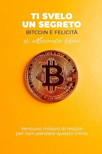 Ti Svelo Un Segreto, Bitcoin è Felicità: Ventuno milioni di motivi per non perdere questo treno (Italian Edition)