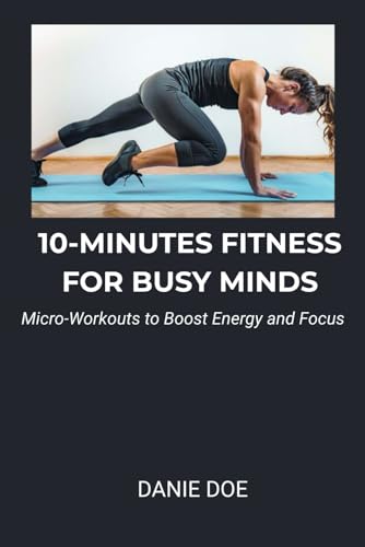 10-MINUTES FITNESS FOR BUSY MINDS: Micro-Workouts to Boost Energy and Focus