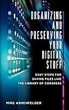 Organizing and Preserving Your Digital Stuff: Easy Steps for Saving Files like the Library of Congress