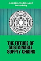 Sustainable Supply Chains: The Future of Sustainable Supply Chains: Sustainable supply chains, green logistics, ethical sourcing, circular economy, ... supply chain transformation, ESG, fair trade B0F5NQWVTM Book Cover