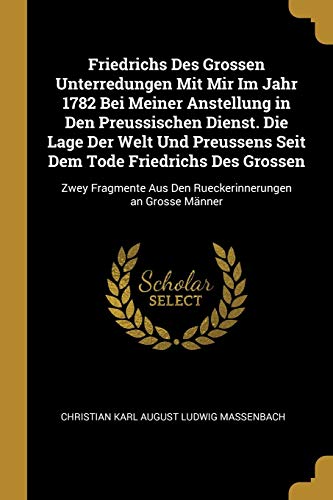 Friedrichs Des Grossen Unterredungen Mit Mir Im Jahr 1782 Bei Meiner Anstellung in Den Preussischen Dienst. Die Lage Der Welt Und Preussens Seit Dem ... an Grosse Männer (German Edition)