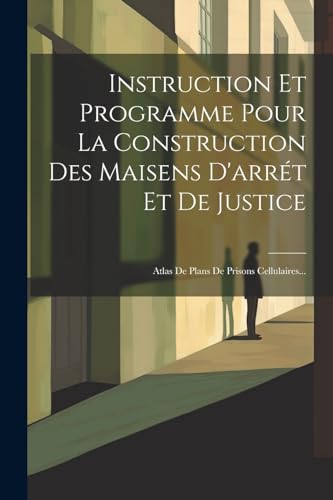  Instruction Et Programme Pour La Construction Des Maisens D\'arrét Et De Justice: Atlas De Plans De Prisons Cellulaires...
