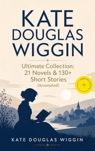 KATE DOUGLAS WIGGIN – Ultimate Collection: 21 Novels & 130+ Short Stories (Annotated): Enriched Edition. Children's Classics: 21 Novels, 130+ Stories, Fairy Tales & Poems (Illustrated)