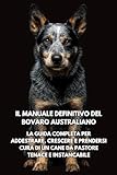  Il Manuale Definitivo del Bovaro Australiano: La Guida Completa per Addestrare, Crescere e Prendersi Cura di un Cane da Pastore Tenace e Instancabile