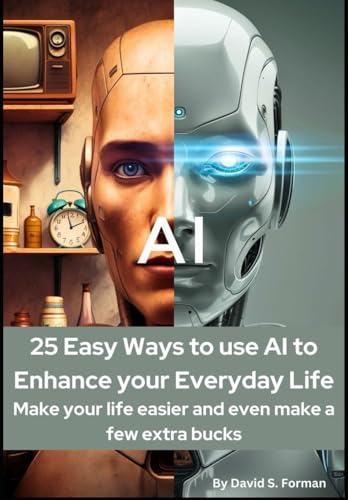 "25 Easy Ways to Use AI to Enhance Your Everyday Life:: Make Your Life Easier and Even Make a Few Extra Bucks."