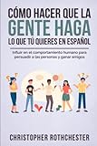 cómo hacer que la gente haga lo que tú quieres en español/ how to get people to do what you want in spanish: influir en el comportamiento humano para persuadir a las personas y ganar amigos