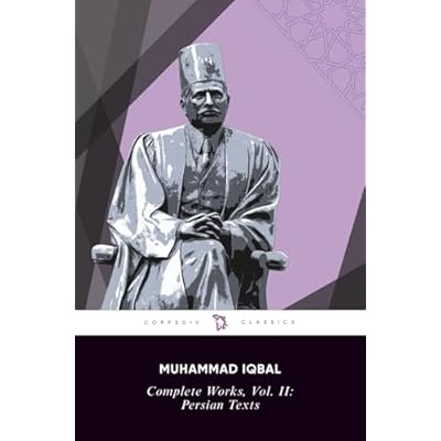 Complete Works of Iqbal, Volume II: Persian Texts: Secrets of the Self, Mysteries of Selflessness, Message from the East, The Persian Psalms, The Book ... of Hijaz