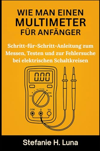 WIE MAN EINEN MULTIMETER FÜR ANFÄNGER: Schritt-für-Schritt-Anleitung zum Messen, Testen und zur Fehlersuche bei elektrischen Schaltkreisen