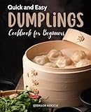 Quick and Easy Dumplings Cookbook for Beginners: Master the Art of Dumpling Making: A Culinary Journey from Heritage to Creative Mastery