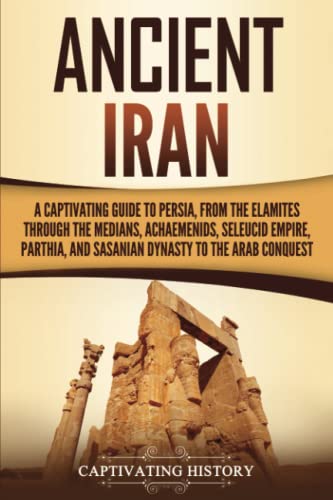 Ancient Iran: A Captivating Guide To Persia, From The Elamites Through The Medians, Achaemenids, Seleucid Empire, Parthia, And Sasanian Dynasty To The Arab Conquest (History Of Iran) #TOP29