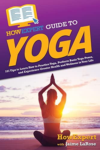 HowExpert Guide to Yoga: 101 Tips to Learn How to Practice Yoga, ...