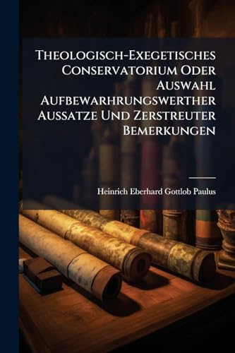 Theologisch-Exegetisches Conservatorium Oder Auswahl Aufbewarhrungswerther Aussatze Und Zerstreuter Bemerkungen: Über Die Alt- Und Neutestamentlichen Religionsurkunden (German Edition)