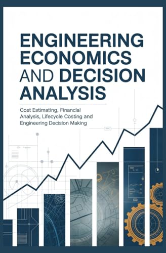 ENGINEERING ECONOMICS AND DECISION ANALYSIS: Cost Estimation Financial Analysis Lifecycle Costing and Engineering Decision Making