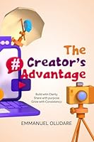 The Creator’s Advantage: How to Build Clarity, Influence, and Opportunity Through Content 1806057611 Book Cover