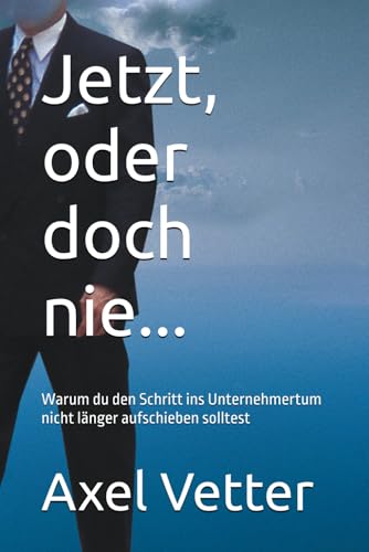 Jetzt, oder doch nie...: Warum du den Schritt ins Unternehmertum nicht laenger aufschieben solltest