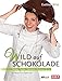 Wild auf Schokolade: Torten, Tartes, Desserts, Pralinen & Co
