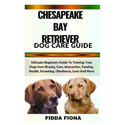 CHESAPEAKE BAY RETRIEVER DOG CARE GUIDE : Ultimate Beginners Guide To Training Your Dogs from Buying, Care, Interaction, Feeding, Health, Grooming, Obedience, Love And More
