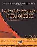 L'arte della fotografia naturalistica. Guida alla composizione di...