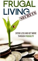 Frugal Living Secrets: Spend Less and Get More through Frugality 1511427191 Book Cover