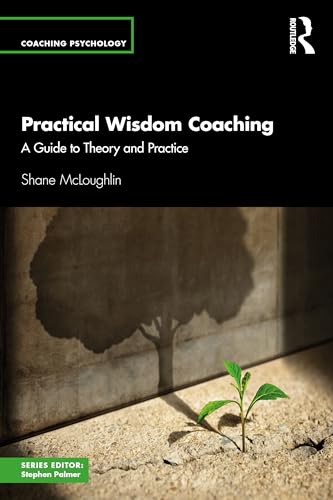 Practical Wisdom Coaching: A Guide to Theory and Practice (Coaching Psychology)