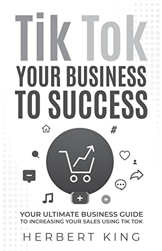 Tik Tok Your Business To Success: Your Ultimate Business Guide To Increasing Your Sales Using Tik Tok