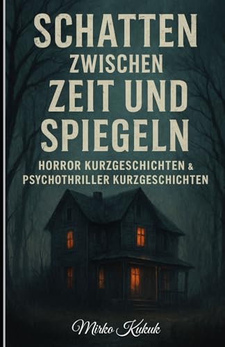 Schatten zwischen Zeit und Spiegeln: Horror Kurzgeschichten & Psychothriller Kurzgeschichten: Übernatürliche Erzählungen: Albtraumhafte Geschichten und Geistergeschichten